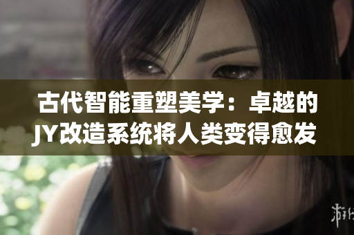 古代智能重塑美学：卓越的JY改造系统将人类变得愈发美丽