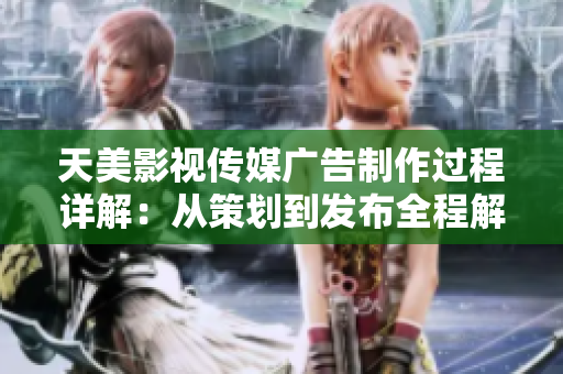 天美影视传媒广告制作过程详解：从策划到发布全程解析