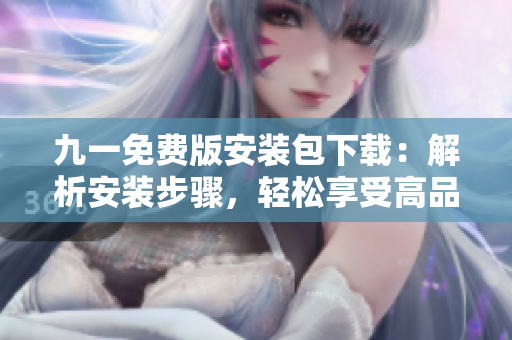 九一免费版安装包下载：解析安装步骤，轻松享受高品质服务