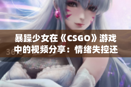 暴躁少女在《CSGO》游戏中的视频分享：情绪失控还是游戏技巧？(1)