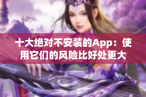 十大绝对不安装的App：使用它们的风险比好处更大