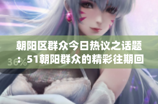 朝阳区群众今日热议之话题：51朝阳群众的精彩往期回顾(1)