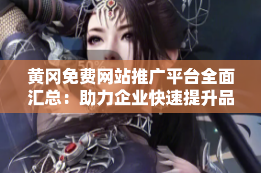黄冈免费网站推广平台全面汇总：助力企业快速提升品牌影响力