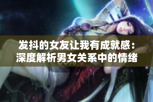 发抖的女友让我有成就感：深度解析男女关系中的情绪互动