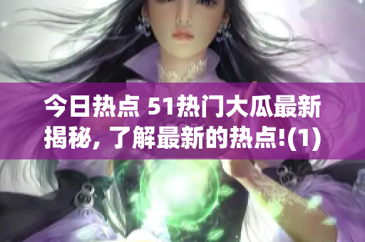 今日热点 51热门大瓜最新揭秘, 了解最新的热点!(1)