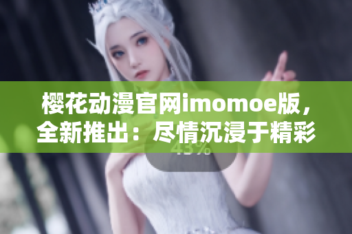 樱花动漫官网imomoe版，全新推出：尽情沉浸于精彩动漫世界