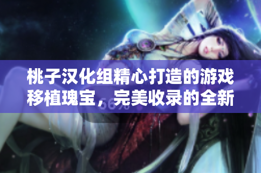 桃子汉化组精心打造的游戏移植瑰宝，完美收录的全新移植游戏大全