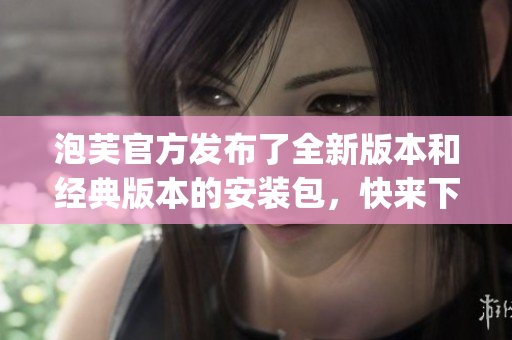 泡芙官方发布了全新版本和经典版本的安装包，快来下载体验吧!(1)