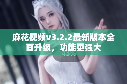 麻花视频v3.2.2最新版本全面升级，功能更强大