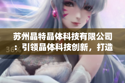 苏州晶特晶体科技有限公司：引领晶体科技创新，打造智能化未来(1)