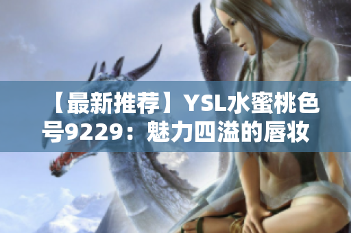【最新推荐】YSL水蜜桃色号9229：魅力四溢的唇妆选择