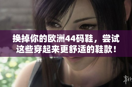 换掉你的欧洲44码鞋，尝试这些穿起来更舒适的鞋款！