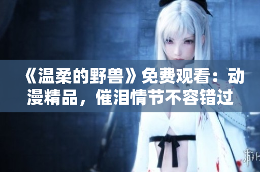 《温柔的野兽》免费观看：动漫精品，催泪情节不容错过！