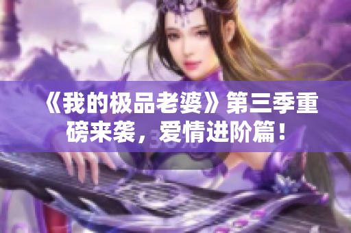 《我的极品老婆》第三季重磅来袭，爱情进阶篇！