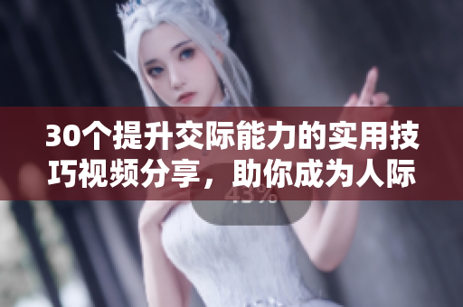 30个提升交际能力的实用技巧视频分享，助你成为人际交往达人