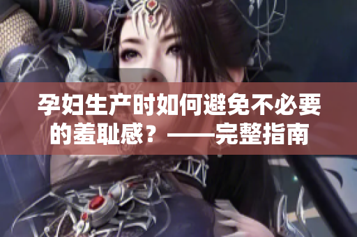 孕妇生产时如何避免不必要的羞耻感？——完整指南
