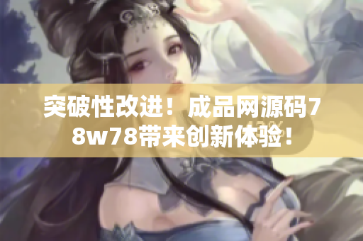 突破性改进！成品网源码78w78带来创新体验！