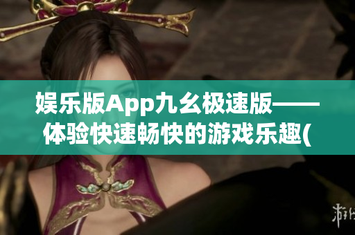 娱乐版App九幺极速版——体验快速畅快的游戏乐趣(1)