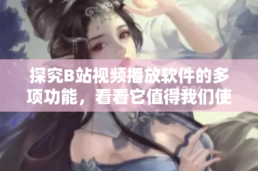 探究B站视频播放软件的多项功能，看看它值得我们使用吗？