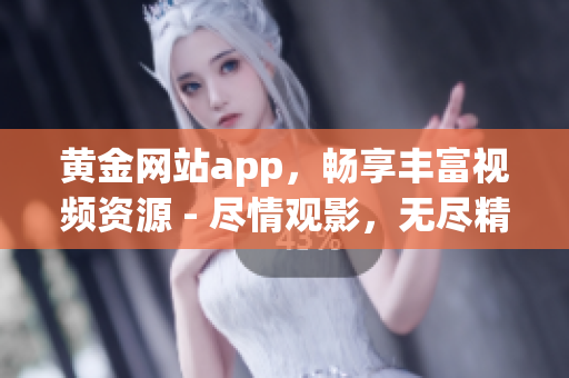黄金网站app，畅享丰富视频资源 - 尽情观影，无尽精彩！(1)