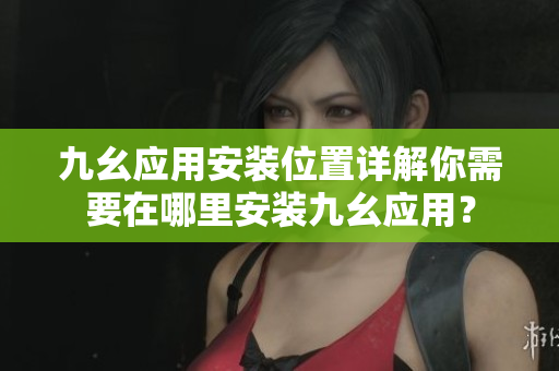 九幺应用安装位置详解你需要在哪里安装九幺应用？