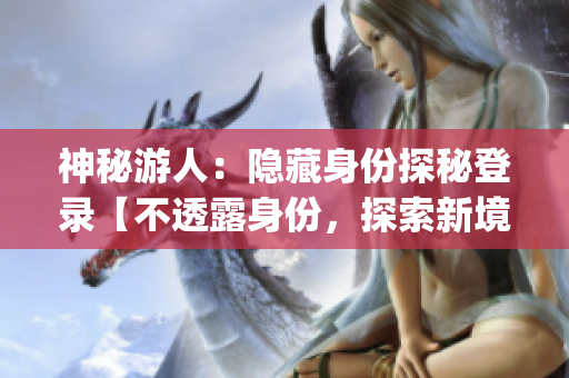 神秘游人：隐藏身份探秘登录【不透露身份，探索新境界】(1)