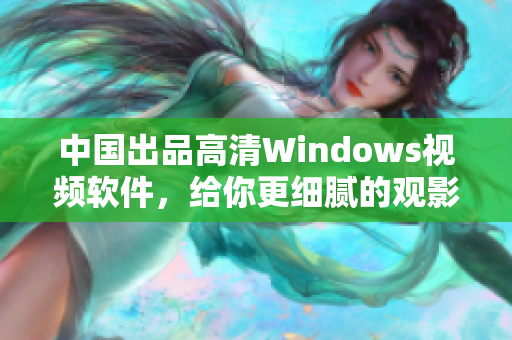 中国出品高清Windows视频软件，给你更细腻的观影体验！