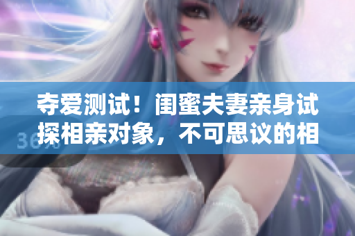夺爱测试！闺蜜夫妻亲身试探相亲对象，不可思议的相亲方式曝光