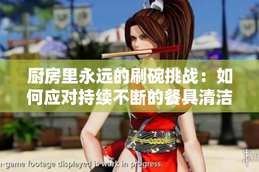 厨房里永远的刷碗挑战：如何应对持续不断的餐具清洁工作