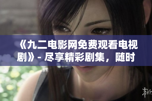 《九二电影网免费观看电视剧》- 尽享精彩剧集，随时随地畅享影视娱乐