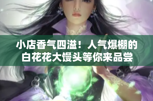 小店香气四溢！人气爆棚的白花花大馒头等你来品尝