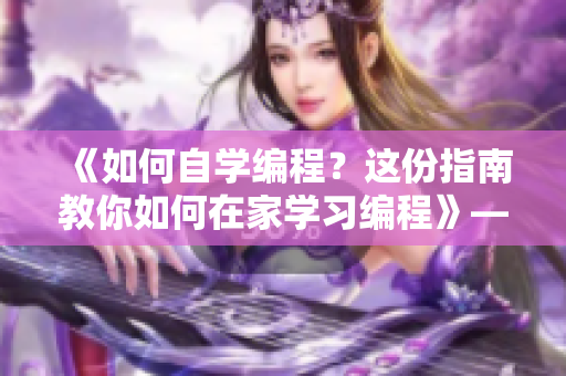 《如何自学编程？这份指南教你如何在家学习编程》——新手必看免费视频指南！