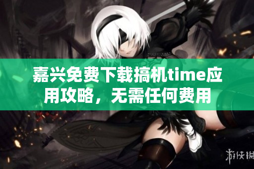 嘉兴免费下载搞机time应用攻略，无需任何费用