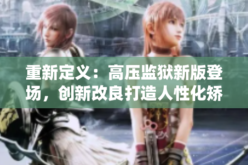 重新定义：高压监狱新版登场，创新改良打造人性化矫正系统