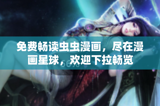 免费畅读虫虫漫画，尽在漫画星球，欢迎下拉畅览