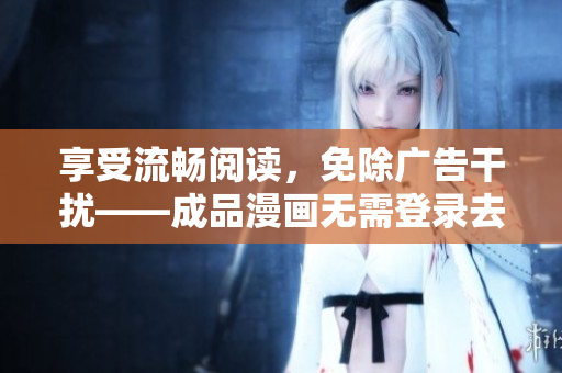 享受流畅阅读，免除广告干扰——成品漫画无需登录去广告版