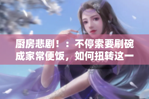 厨房悲剧！：不停索要刷碗成家常便饭，如何扭转这一局面？