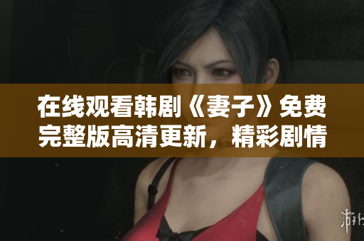 在线观看韩剧《妻子》免费完整版高清更新，精彩剧情无广告省流量