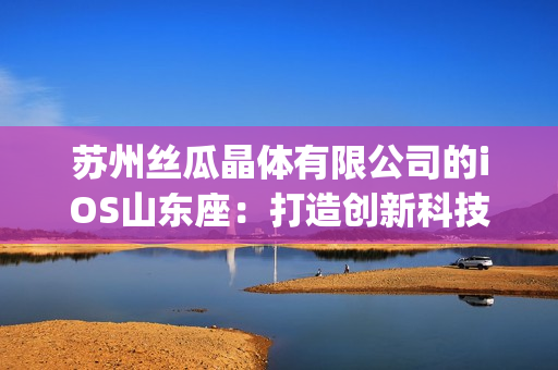 苏州丝瓜晶体有限公司的iOS山东座：打造创新科技的雏鹰之地(1)