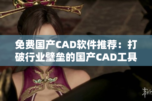 免费国产CAD软件推荐：打破行业壁垒的国产CAD工具