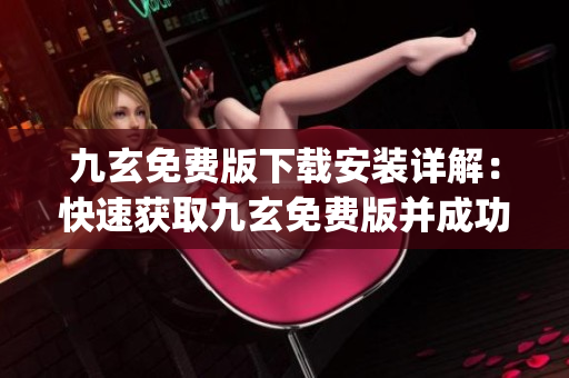 九玄免费版下载安装详解：快速获取九玄免费版并成功安装(1)