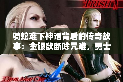 骑蛇难下神话背后的传奇故事：金银欲断除咒难，勇士何去何从？
