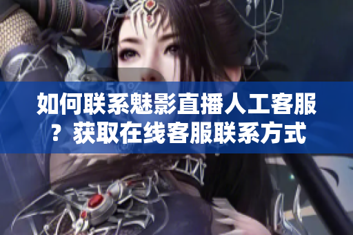 如何联系魅影直播人工客服？获取在线客服联系方式