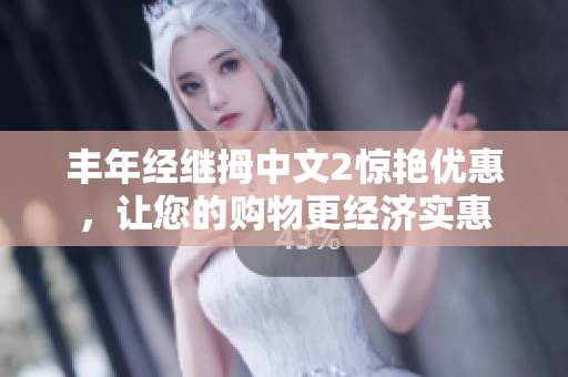 丰年经继拇中文2惊艳优惠，让您的购物更经济实惠