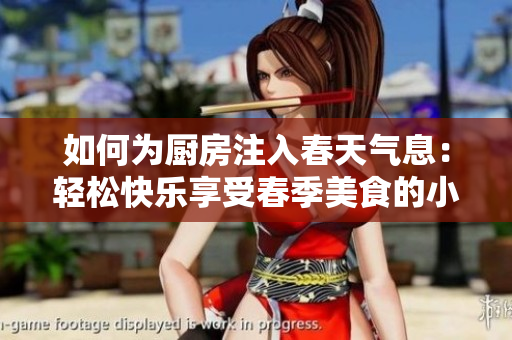 如何为厨房注入春天气息：轻松快乐享受春季美食的小窍门