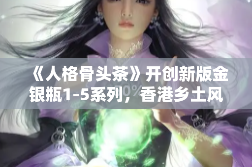 《人格骨头茶》开创新版金银瓶1-5系列，香港乡土风情再现
