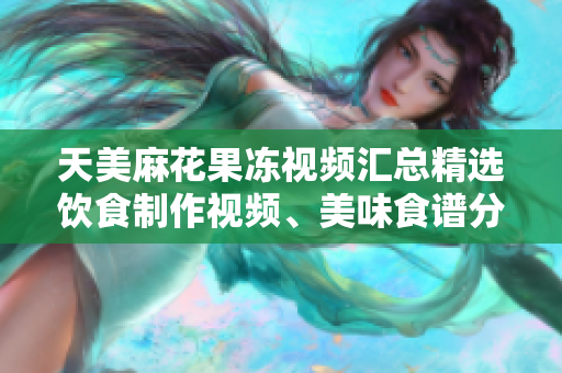 天美麻花果冻视频汇总精选饮食制作视频、美味食谱分享、健康生活指南