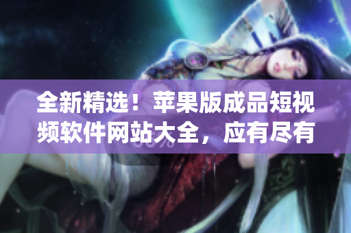 全新精选！苹果版成品短视频软件网站大全，应有尽有，值得推荐(1)