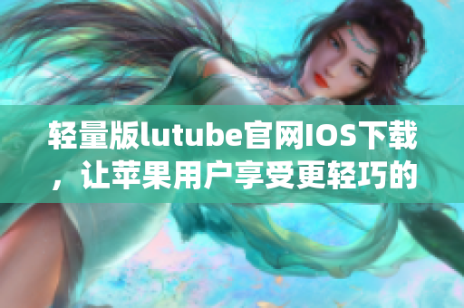 轻量版lutube官网IOS下载，让苹果用户享受更轻巧的观影体验(1)