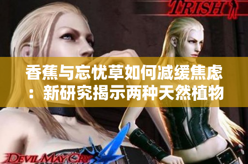 香蕉与忘忧草如何减缓焦虑：新研究揭示两种天然植物对情绪的影响